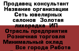 Продавец-консультант › Название организации ­ Сеть ювелирных салонов  Золотая лихорадка, ИП › Отрасль предприятия ­ Розничная торговля › Минимальный оклад ­ 12 000 - Все города Работа » Вакансии   . Адыгея респ.,Адыгейск г.